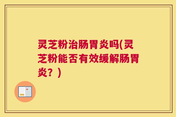 灵芝粉治肠胃炎吗(灵芝粉能否有效缓解肠胃炎？)