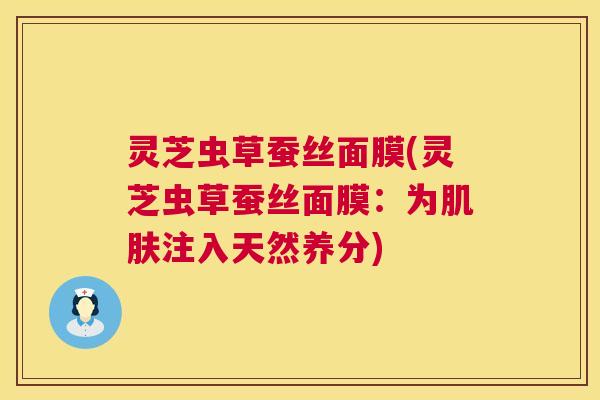 灵芝虫草蚕丝面膜(灵芝虫草蚕丝面膜：为肌肤注入天然养分)
