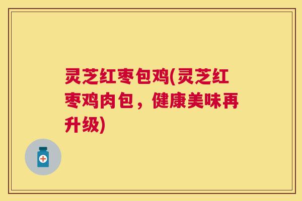 灵芝红枣包鸡(灵芝红枣鸡肉包,健康美味再升级) 灵芝红枣包鸡(灵芝红枣鸡肉包,健康美味再升级)