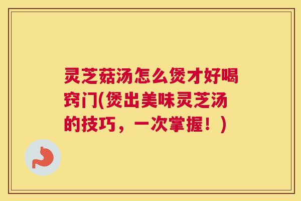 灵芝菇汤怎么煲才好喝窍门(煲出美味灵芝汤的技巧，一次掌握！)