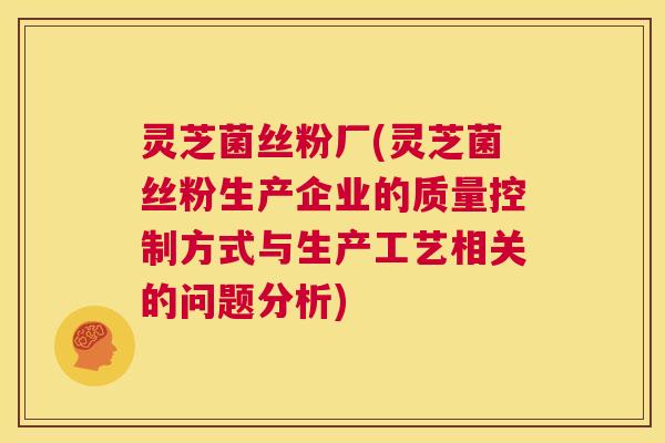 灵芝菌丝粉厂(灵芝菌丝粉生产企业的质量控制方式与生产工艺相关的问题分析)