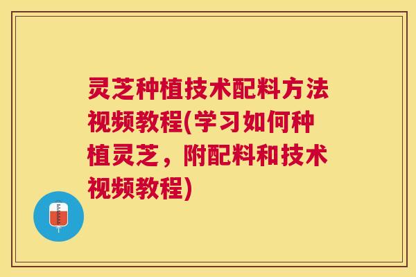灵芝种植技术配料方法视频教程(学习如何种植灵芝，附配料和技术视频教程)