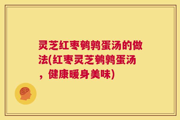 灵芝红枣鹌鹑蛋汤的做法(红枣灵芝鹌鹑蛋汤,健康暖身美味) 灵芝红枣鹌鹑蛋汤的做法(红枣灵芝鹌鹑蛋汤,健康暖身美味)