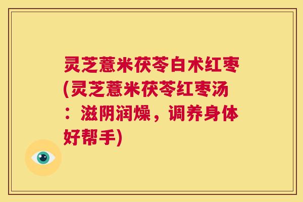 灵芝薏米茯苓白术红枣(灵芝薏米茯苓红枣汤：滋阴润燥，调养身体好帮手)