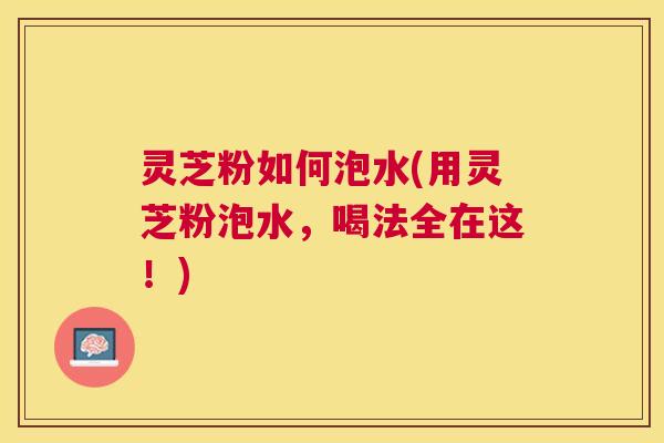 灵芝粉如何泡水(用灵芝粉泡水，喝法全在这！)