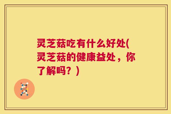 灵芝菇吃有什么好处(灵芝菇的健康益处，你了解吗？)