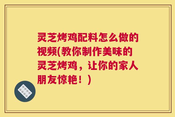灵芝烤鸡配料怎么做的视频(教你制作美味的灵芝烤鸡，让你的家人朋友惊艳！)