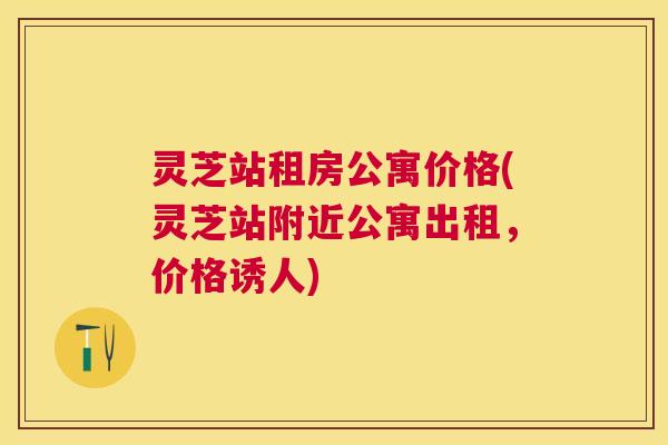 灵芝站租房公寓价格(灵芝站附近公寓出租，价格诱人)