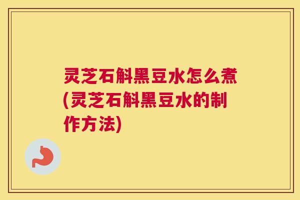 灵芝石斛黑豆水怎么煮(灵芝石斛黑豆水的制作方法)
