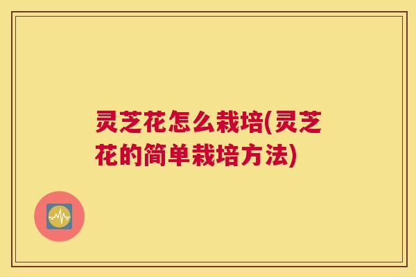 灵芝花怎么栽培(灵芝花的简单栽培方法)