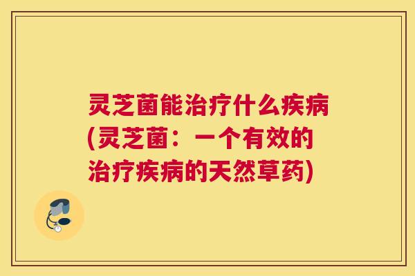 灵芝菌能治疗什么疾病(灵芝菌：一个有效的治疗疾病的天然草药)