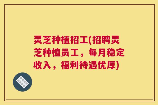 灵芝种植招工(招聘灵芝种植员工，每月稳定收入，福利待遇优厚)
