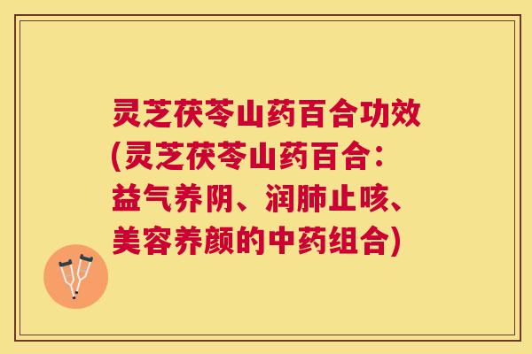 灵芝茯苓山药百合功效(灵芝茯苓山药百合：益气养阴、润肺止咳、美容养颜的中药组合)