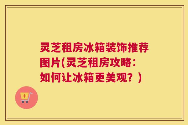 灵芝租房冰箱装饰推荐图片(灵芝租房攻略:如何让冰箱更美观?) 灵芝租房冰箱装饰推荐图片(灵芝租房攻略:如何让冰箱更美观?)