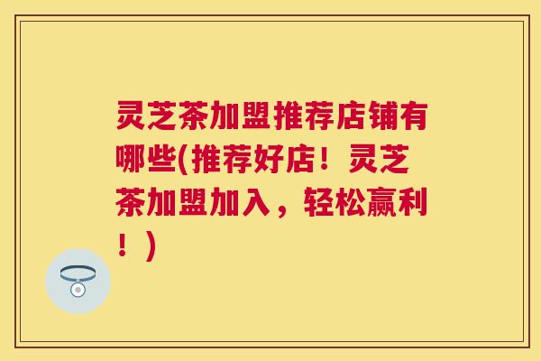 灵芝茶加盟推荐店铺有哪些(推荐好店！灵芝茶加盟加入，轻松赢利！)