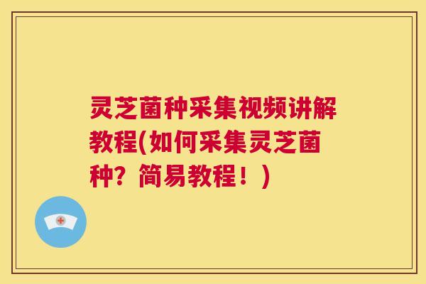 灵芝菌种采集视频讲解教程(如何采集灵芝菌种？简易教程！)
