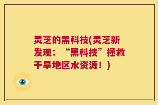 灵芝的黑科技(灵芝新发现：“黑科技”拯救干旱地区水资源！)