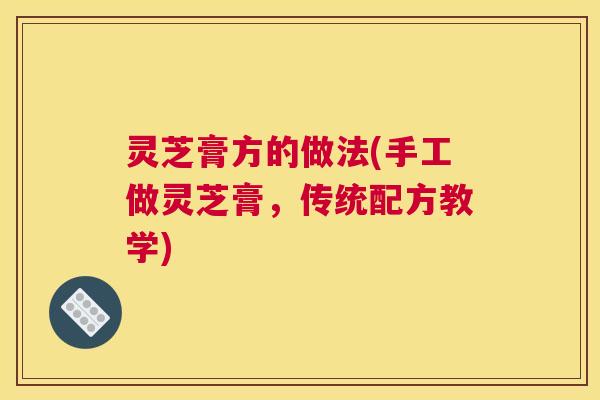 灵芝膏方的做法(手工做灵芝膏，传统配方教学)