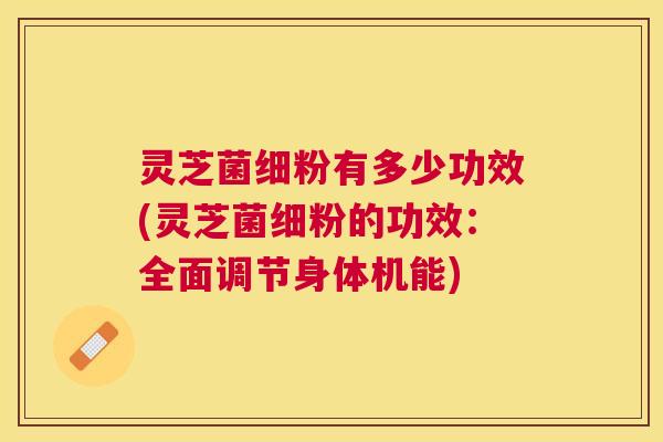 灵芝菌细粉有多少功效(灵芝菌细粉的功效：全面调节身体机能)