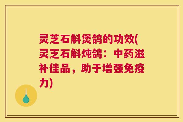 灵芝石斛煲鸽的功效(灵芝石斛炖鸽：中药滋补佳品，助于增强免疫力)