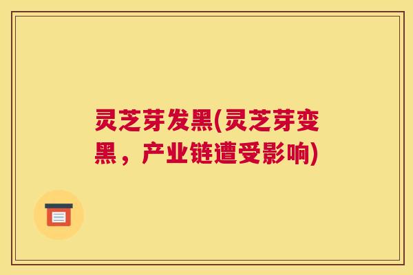 灵芝芽发黑(灵芝芽变黑，产业链遭受影响)