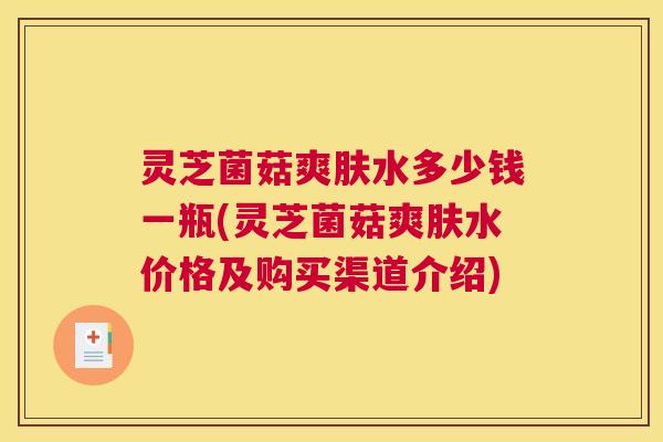 灵芝菌菇爽肤水多少钱一瓶(灵芝菌菇爽肤水价格及购买渠道介绍) 灵芝菌菇爽肤水多少钱一瓶(灵芝菌菇爽肤水价格及购买渠道介绍)
