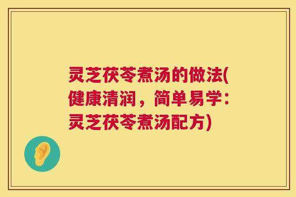 灵芝茯苓煮汤的做法(健康清润，简单易学：灵芝茯苓煮汤配方)