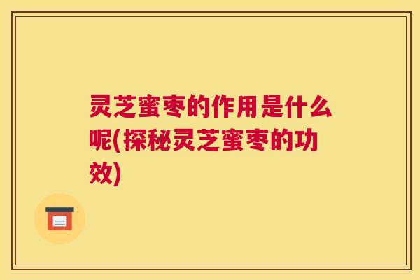 灵芝蜜枣的作用是什么呢(探秘灵芝蜜枣的功效)