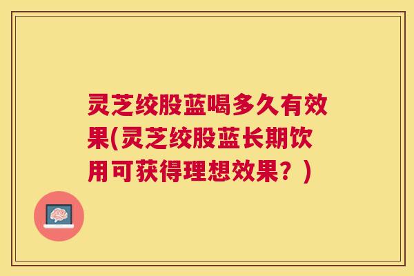 灵芝绞股蓝喝多久有效果(灵芝绞股蓝长期饮用可获得理想效果？)