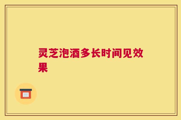 灵芝泡酒多长时间见效果