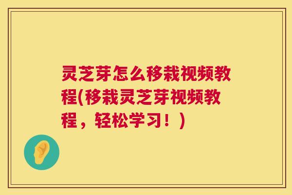 灵芝芽怎么移栽视频教程(移栽灵芝芽视频教程，轻松学习！)