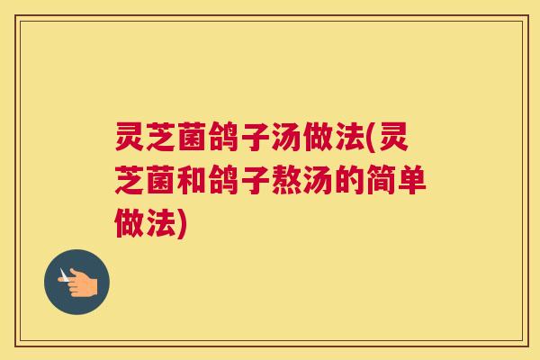 灵芝菌鸽子汤做法(灵芝菌和鸽子熬汤的简单做法)