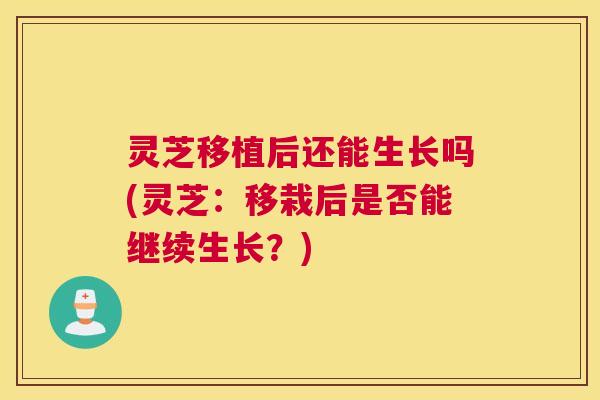 灵芝移植后还能生长吗(灵芝：移栽后是否能继续生长？)