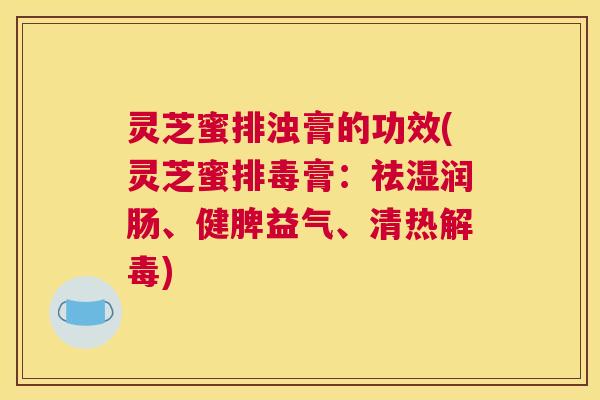灵芝蜜排浊膏的功效(灵芝蜜膏:祛湿润肠、健脾益气、清热) 灵芝蜜排浊膏的功效(灵芝蜜膏:祛湿润肠、健脾益气、清热)