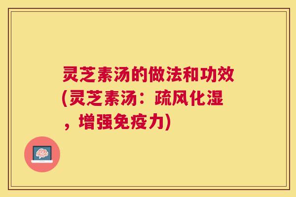 灵芝素汤的做法和功效(灵芝素汤:疏风化湿,增强免疫力) 灵芝素汤的做法和功效(灵芝素汤:疏风化湿,增强免疫力)