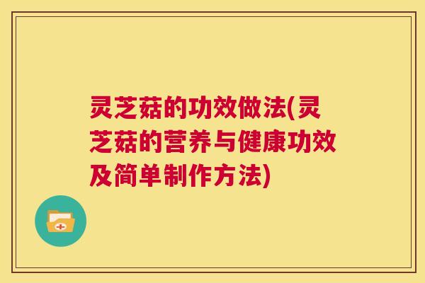 灵芝菇的功效做法(灵芝菇的营养与健康功效及简单制作方法) 灵芝菇的功效做法(灵芝菇的营养与健康功效及简单制作方法)