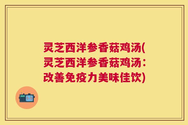 灵芝西洋参香菇鸡汤(灵芝西洋参香菇鸡汤：改善免疫力美味佳饮)