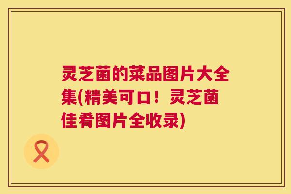 灵芝菌的菜品图片大全集(精美可口！灵芝菌佳肴图片全收录)