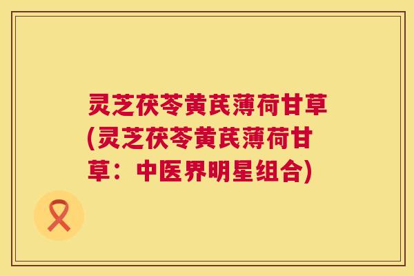 灵芝茯苓黄芪薄荷甘草(灵芝茯苓黄芪薄荷甘草：中医界明星组合)