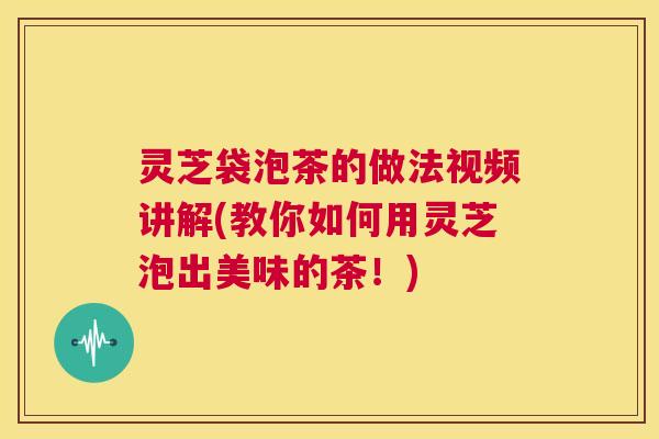 灵芝袋泡茶的做法视频讲解(教你如何用灵芝泡出美味的茶！)
