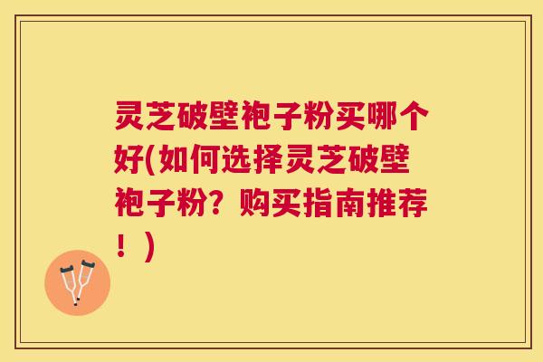 灵芝破壁袍子粉买哪个好(如何选择灵芝破壁袍子粉?购买指南推荐!) 灵芝破壁袍子粉买哪个好(如何选择灵芝破壁袍子粉?购买指南推荐!)