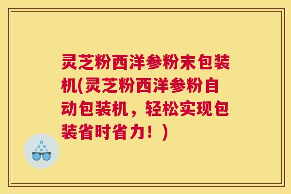 灵芝粉西洋参粉末包装机(灵芝粉西洋参粉自动包装机，轻松实现包装省时省力！)