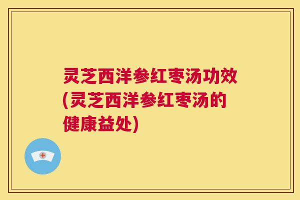 灵芝西洋参红枣汤功效(灵芝西洋参红枣汤的健康益处)