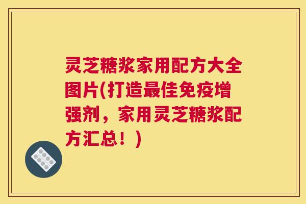 灵芝糖浆家用配方大全图片(打造最佳免疫增强剂，家用灵芝糖浆配方汇总！)