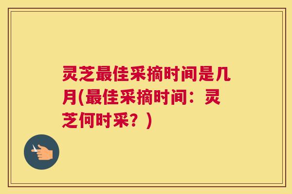 灵芝佳采摘时间是几月(佳采摘时间:灵芝何时采?) 灵芝佳采摘时间是几月(佳采摘时间:灵芝何时采?)