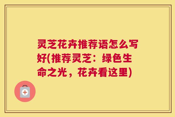 灵芝花卉推荐语怎么写好(推荐灵芝：绿色生命之光，花卉看这里)