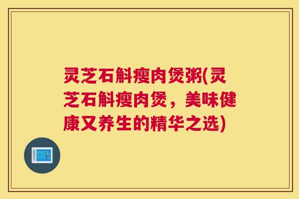 灵芝石斛瘦肉煲粥(灵芝石斛瘦肉煲，美味健康又养生的精华之选)
