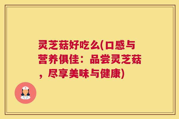 灵芝菇好吃么(口感与营养俱佳：品尝灵芝菇，尽享美味与健康)