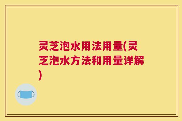 灵芝泡水用法用量(灵芝泡水方法和用量详解)