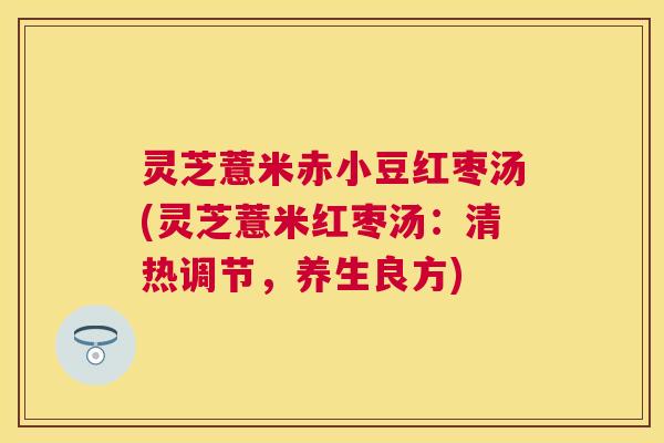 灵芝薏米赤小豆红枣汤(灵芝薏米红枣汤：清热调节，养生良方)
